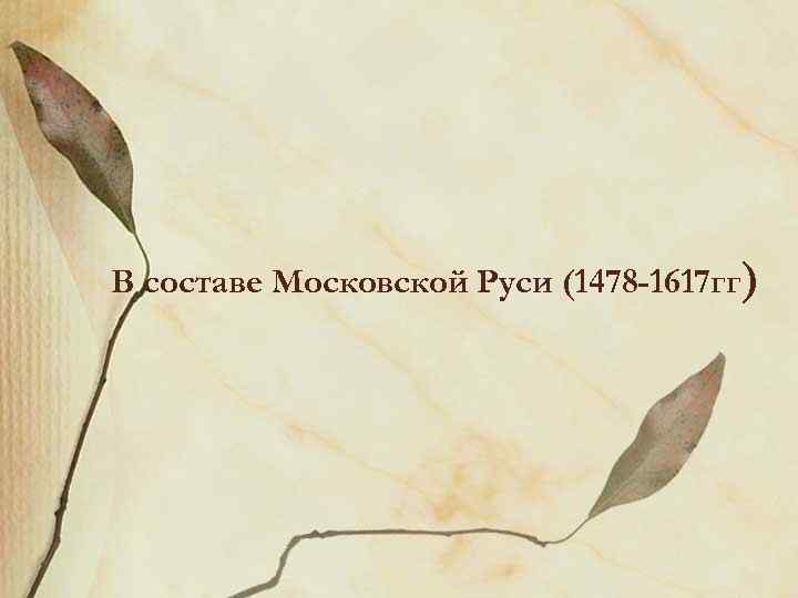 В составе Московской Руси (1478 -1617 гг) 