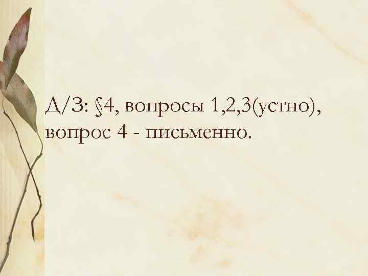 Д/З: § 4, вопросы 1, 2, 3(устно), вопрос 4 - письменно. 