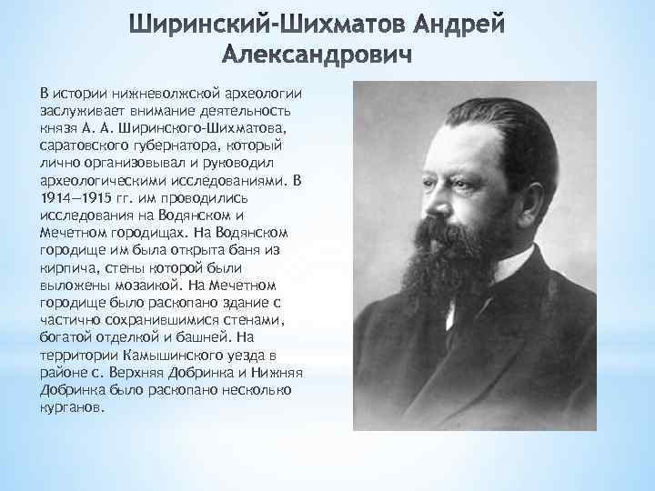 В истории нижневолжской археологии заслуживает внимание деятельность князя А. А. Ширинского-Шихматова, саратовского губернатора, который