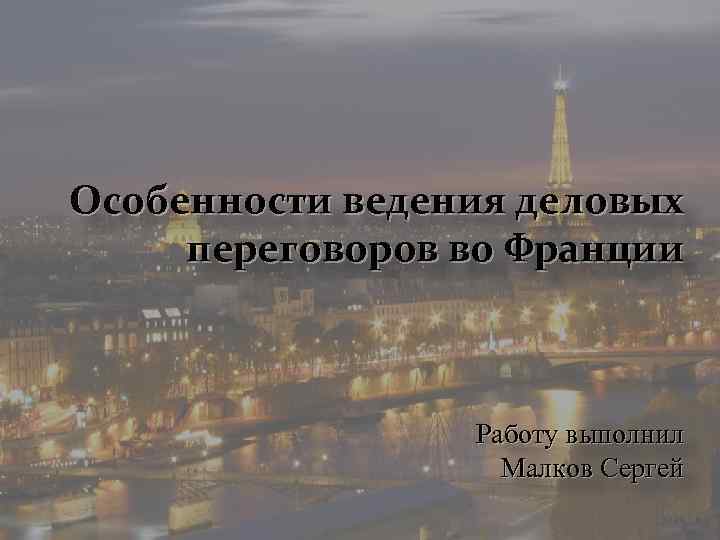 Особенности ведения деловых переговоров во Франции Работу выполнил Малков Сергей 