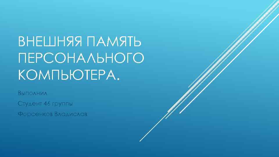 ВНЕШНЯЯ ПАМЯТЬ ПЕРСОНАЛЬНОГО КОМПЬЮТЕРА. Выполнил Студент 46 группы Форсенков Владислав 