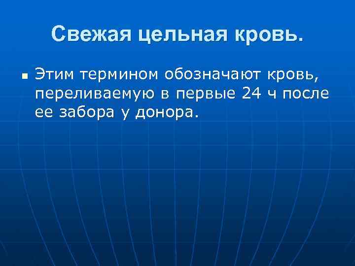 Свежая цельная кровь. n Этим термином обозначают кровь, переливаемую в первые 24 ч после