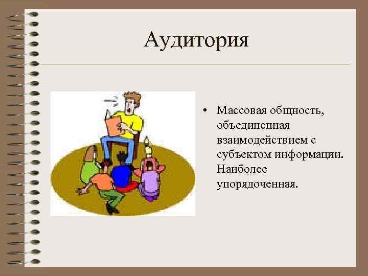 Аудитория • Массовая общность, объединенная взаимодействием с субъектом информации. Наиболее упорядоченная. 