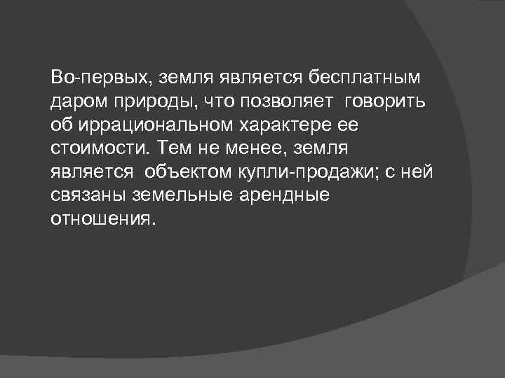 Во-первых, земля является бесплатным даром природы, что позволяет говорить об иррациональном характере ее стоимости.