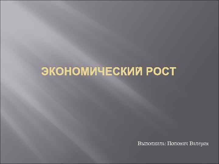 ЭКОНОМИЧЕСКИЙ РОСТ Выполнила: Попович Валерия 