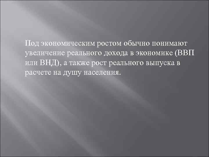 Под экономическим ростом обычно понимают увеличение реального дохода в экономике (ВВП или ВНД), а