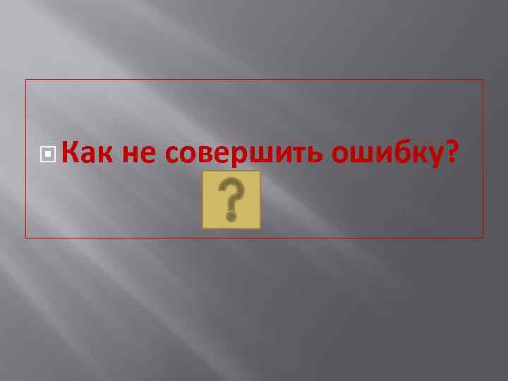  Как не совершить ошибку? 