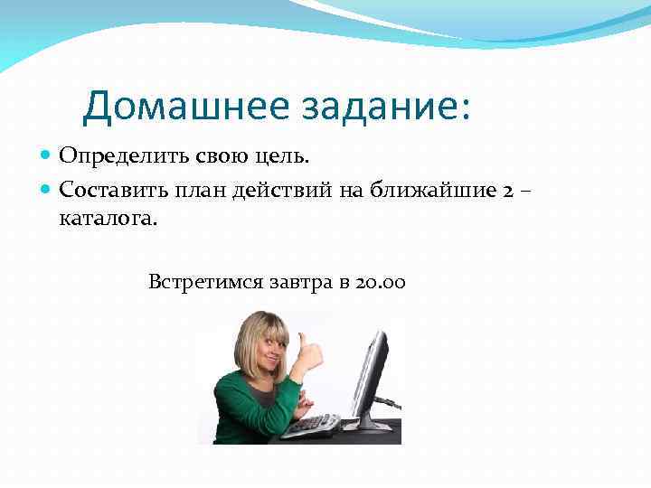 Домашнее задание: Определить свою цель. Составить план действий на ближайшие 2 – каталога. Встретимся