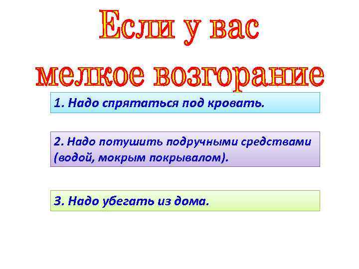 1. Надо спрятаться под кровать. 2. Надо потушить подручными средствами (водой, мокрым покрывалом). 3.
