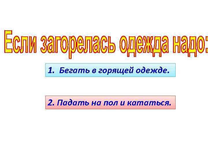 1. Бегать в горящей одежде. 2. Падать на пол и кататься. 