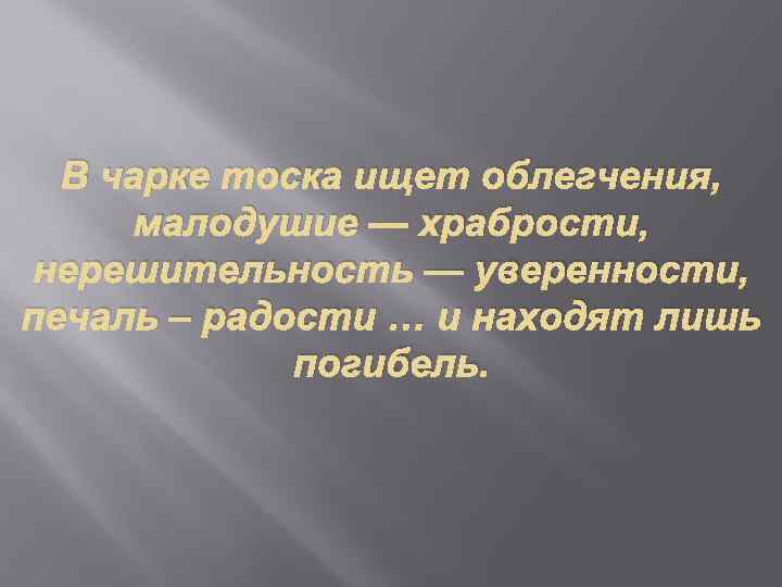 В чарке тоска ищет облегчения, малодушие — храбрости, нерешительность — уверенности, печаль – радости