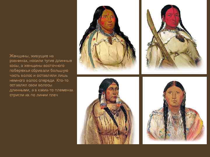 Женщины, живущие на равнинах, носили тугие длинные косы, а женщины восточного побережья сбривали большую