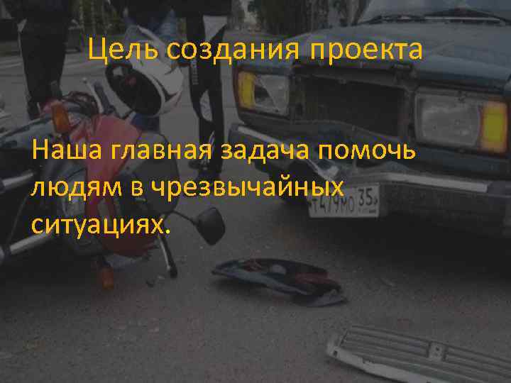 Цель создания проекта Наша главная задача помочь людям в чрезвычайных ситуациях. 