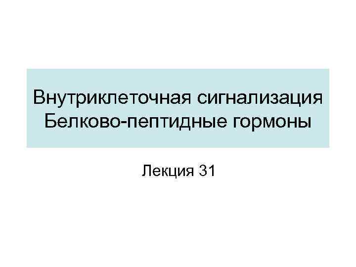 Внутриклеточная сигнализация Белково-пептидные гормоны Лекция 31 