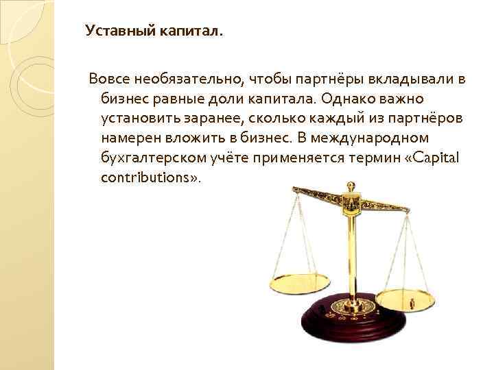 Уставный капитал. Вовсе необязательно, чтобы партнёры вкладывали в бизнес равные доли капитала. Однако важно