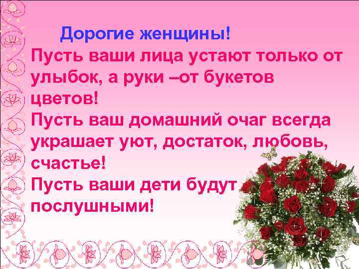 Дорогие женщины! Пусть ваши лица устают только от улыбок, а руки –от букетов цветов!