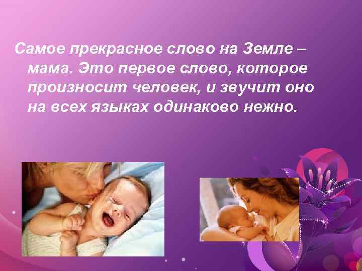 Самое прекрасное слово на Земле – мама. Это первое слово, которое произносит человек, и