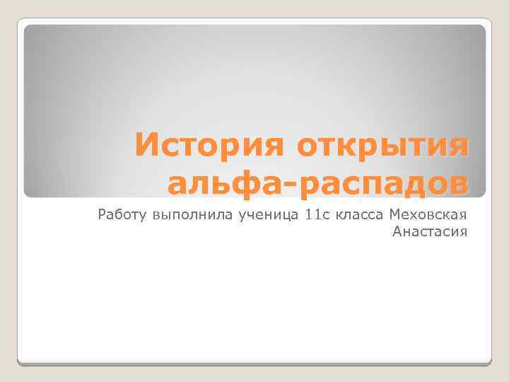 История открытия альфа-распадов Работу выполнила ученица 11 с класса Меховская Анастасия 