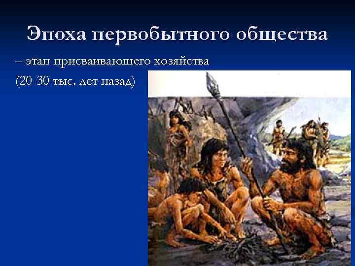 Эпоха первобытного общества – этап присваивающего хозяйства (20 -30 тыс. лет назад) 