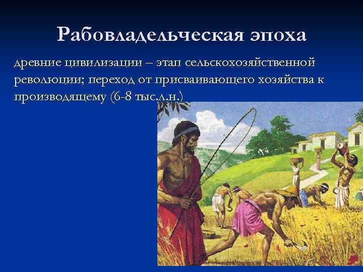 Рабовладельческая эпоха древние цивилизации – этап сельскохозяйственной революции; переход от присваивающего хозяйства к производящему
