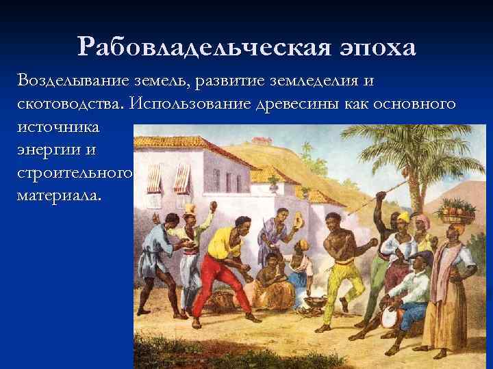 Рабовладельческая эпоха Возделывание земель, развитие земледелия и скотоводства. Использование древесины как основного источника энергии