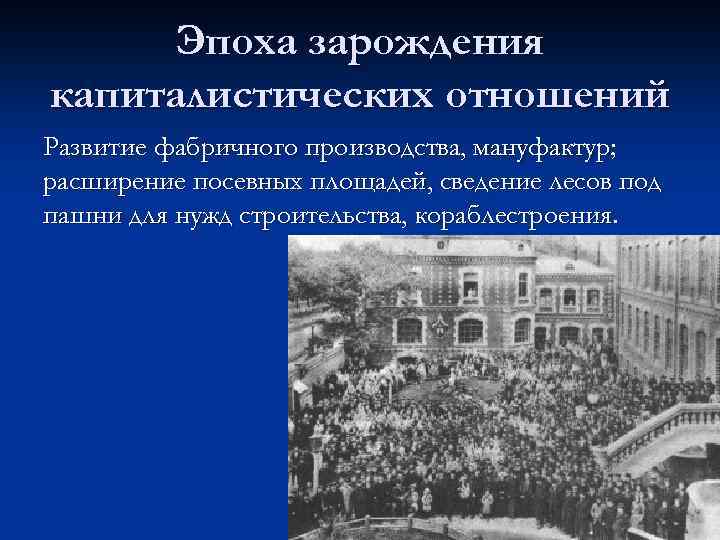 Эпоха зарождения капиталистических отношений Развитие фабричного производства, мануфактур; расширение посевных площадей, сведение лесов под
