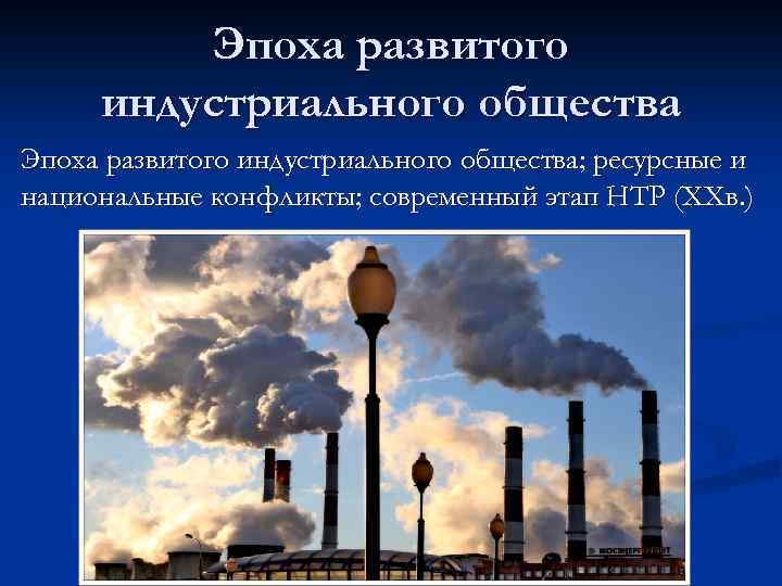 Эпоха развитого индустриального общества; ресурсные и национальные конфликты; современный этап НТР (XXв. ) 