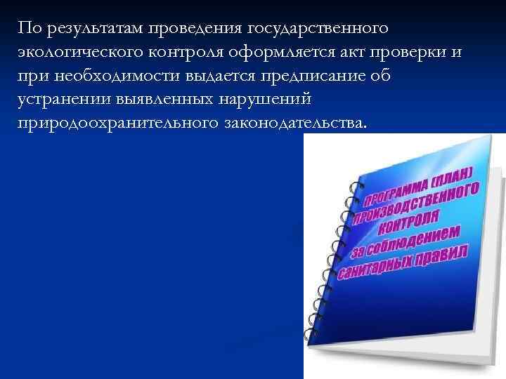 По результатам проведения государственного экологического контроля оформляется акт проверки и при необходимости выдается предписание