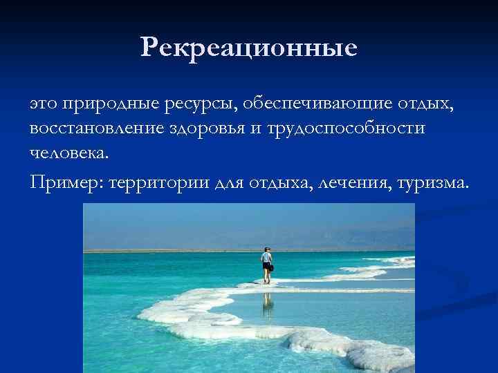 Рекреационные это природные ресурсы, обеспечивающие отдых, восстановление здоровья и трудоспособности человека. Пример: территории для