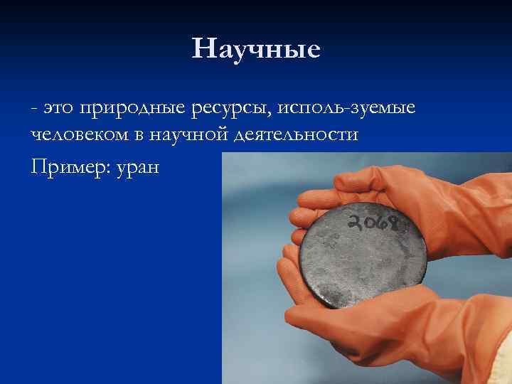 Научные - это природные ресурсы, исполь зуемые человеком в научной деятельности Пример: уран 