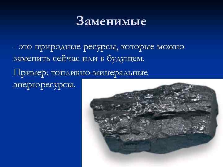 Заменимые - это природные ресурсы, которые можно заменить сейчас или в будущем. Пример: топливно-минеральные