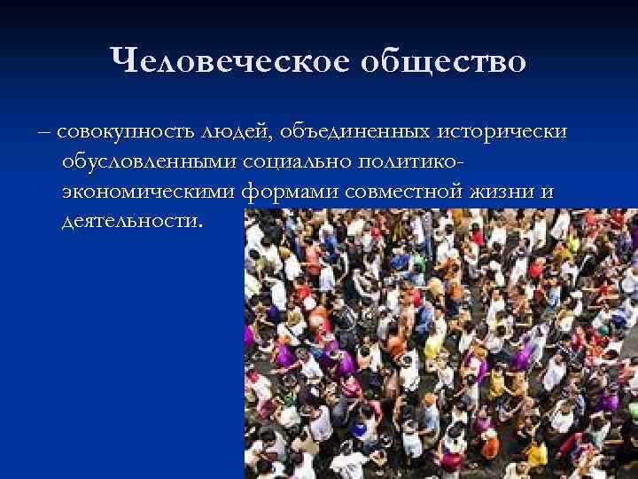 Человеческое общество – совокупность людей, объединенных исторически обусловленными социально политикоэкономическими формами совместной жизни и