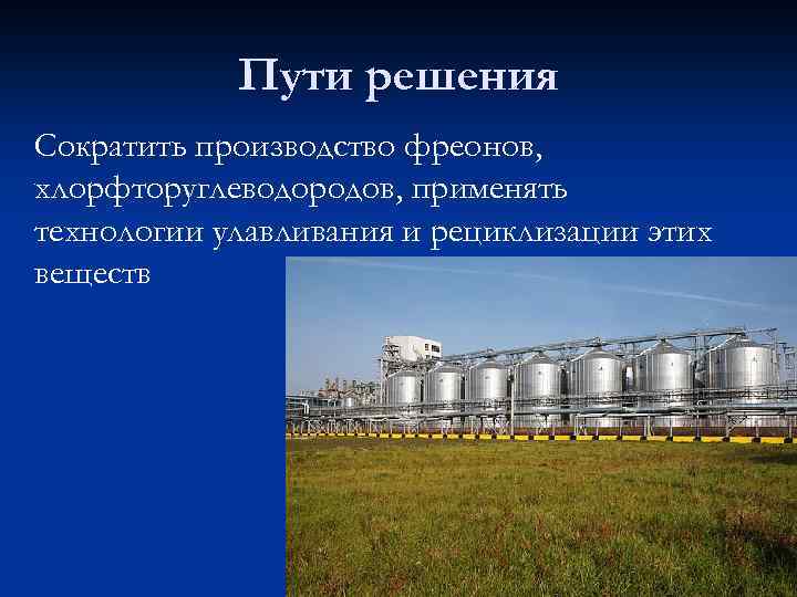 Пути решения Сократить производство фреонов, хлорфторуглеводородов, применять технологии улавливания и рециклизации этих веществ 