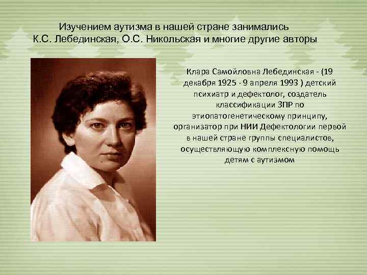 Изучением аутизма в нашей стране занимались К. С. Лебединская, О. С. Никольская и многие