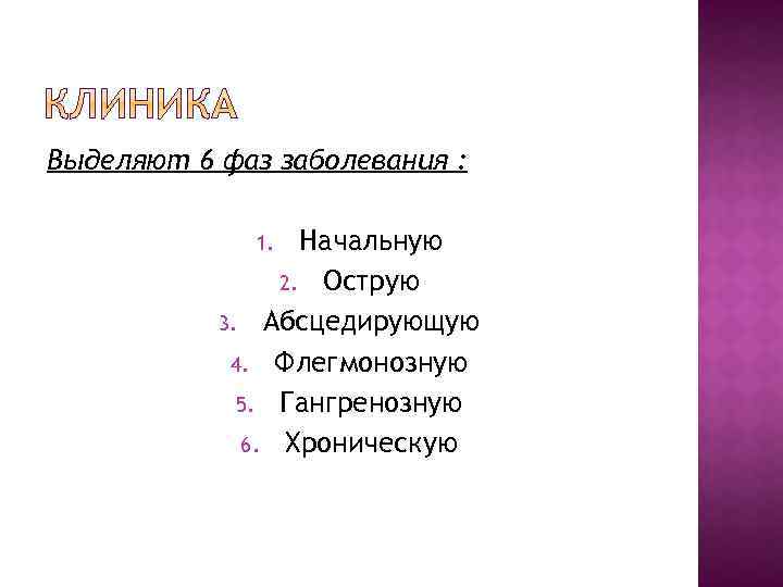 Выделяют 6 фаз заболевания : Начальную 2. Острую 3. Абсцедирующую 4. Флегмонозную 5. Гангренозную