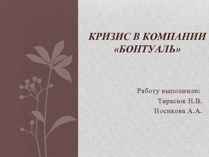 КРИЗИС В КОМПАНИИ «БОНТУАЛЬ» Работу выполнили: Тарасюк Н. В. Носикова А. А. 