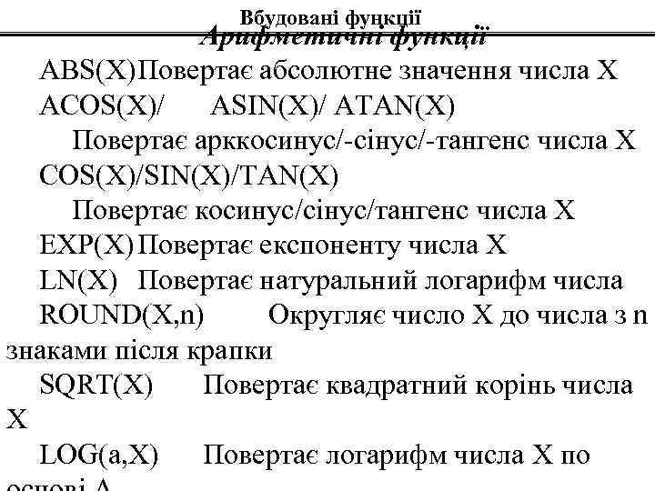 Вбудовані функції Арифметичні функції ABS(X)Повертає абсолютне значення числа Х ACOS(X)/ ASIN(X)/ ATAN(X) Повертає арккосинус/-сінус/-тангенс