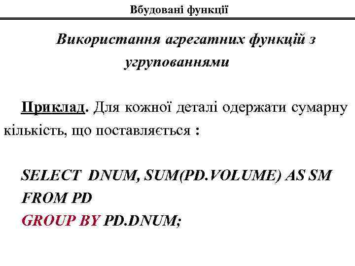 Вбудовані функції Використання агрегатних функцій з угрупованнями Приклад. Для кожної деталі одержати сумарну кількість,