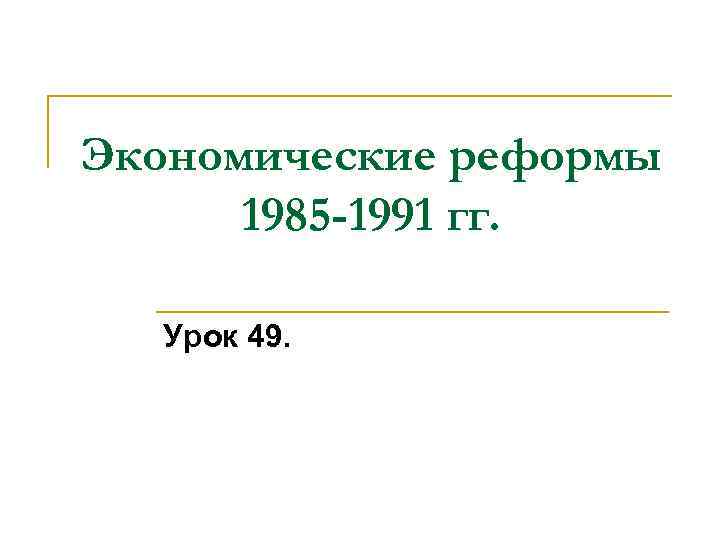 Экономические реформы 1985 -1991 гг. Урок 49. 