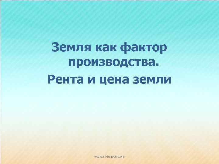 Земля как фактор производства. Рента и цена земли www. sliderpoint. org 
