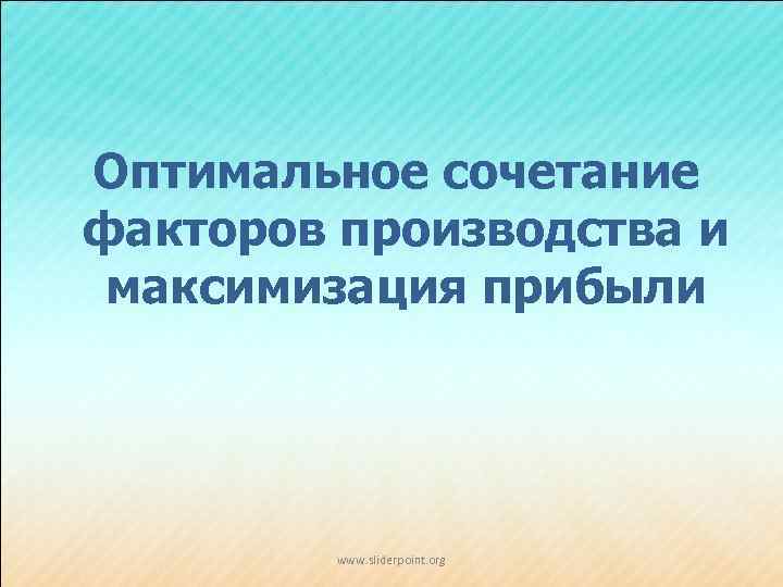 Оптимальное сочетание факторов производства и максимизация прибыли www. sliderpoint. org 