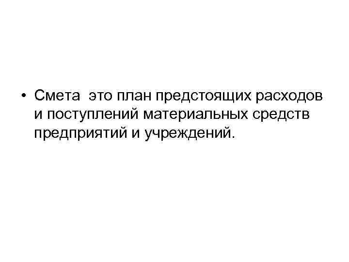  • Смета это план предстоящих расходов и поступлений материальных средств предприятий и учреждений.