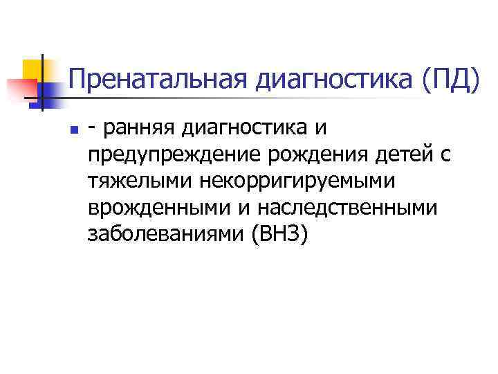 Пренатальная диагностика (ПД) n - ранняя диагностика и предупреждение рождения детей с тяжелыми некорригируемыми