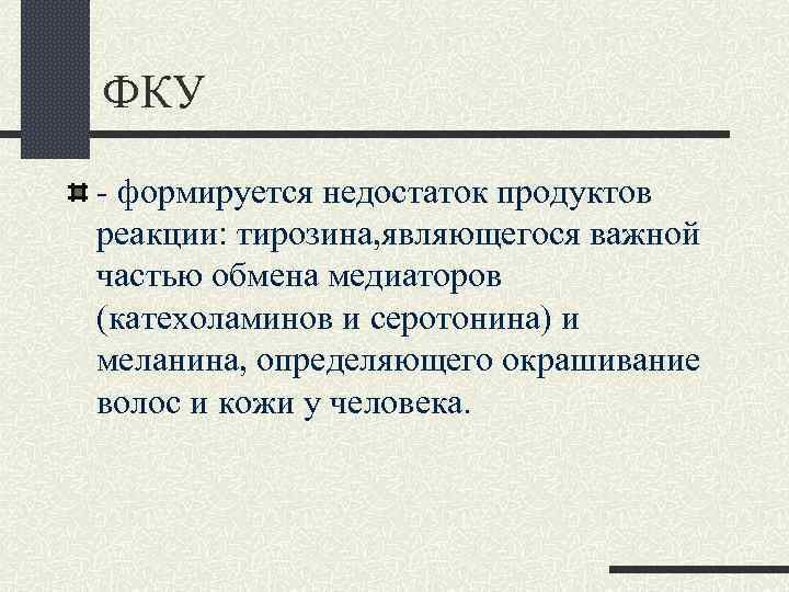 ФКУ - формируется недостаток продуктов реакции: тирозина, являющегося важной частью обмена медиаторов (катехоламинов и