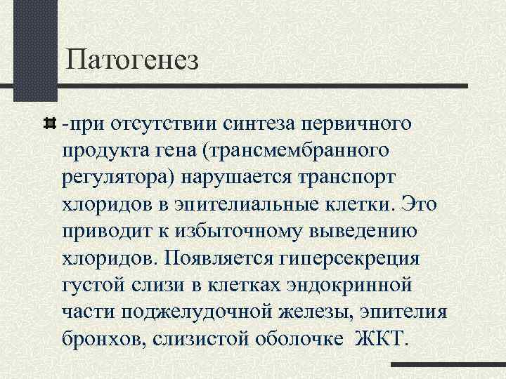 Патогенез -при отсутствии синтеза первичного продукта гена (трансмембранного регулятора) нарушается транспорт хлоридов в эпителиальные
