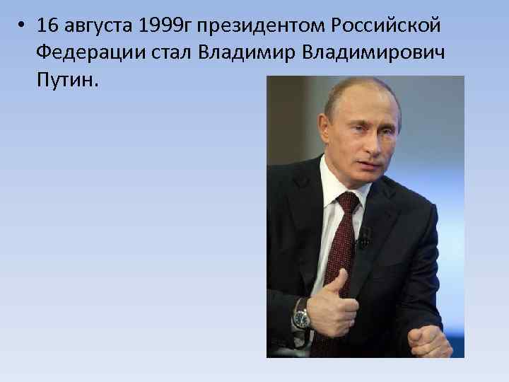  • 16 августа 1999 г президентом Российской Федерации стал Владимирович Путин. 