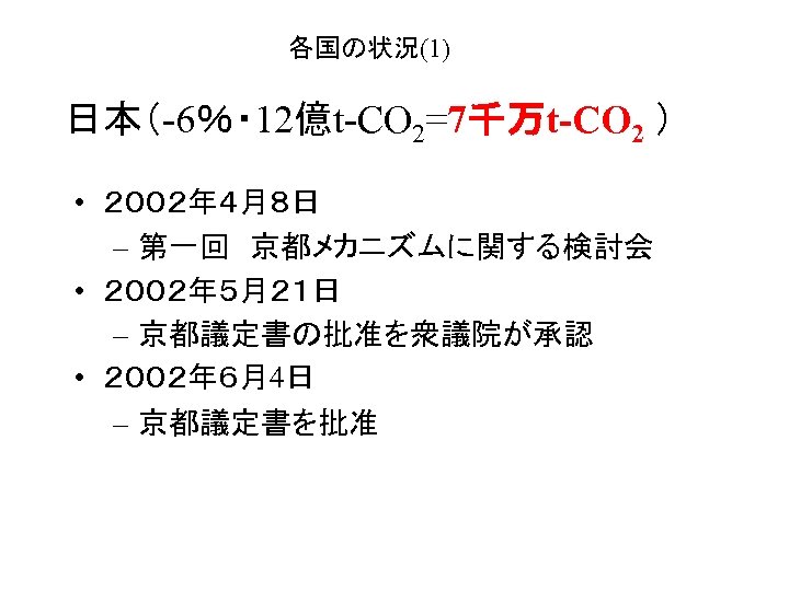 各国の状況(1) 日本（-6％・ 12億t-CO 2=7千万t-CO 2 ） • ２００２年４月８日 – 第一回　京都メカニズムに関する検討会 • ２００２年５月２１日 – 京都議定書の批准を衆議院が承認