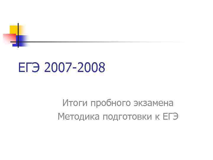 ЕГЭ 2007 -2008 Итоги пробного экзамена Методика подготовки к ЕГЭ 