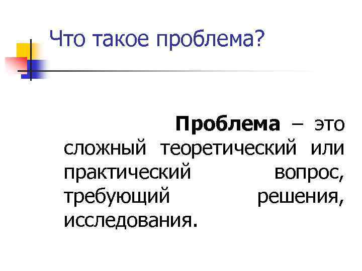 Что такое проблема? Проблема – это сложный теоретический или практический вопрос, требующий решения, исследования.