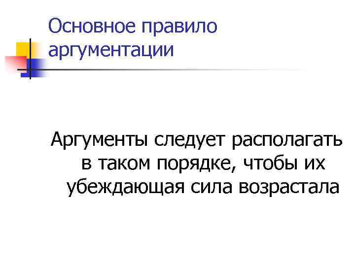 Основное правило аргументации Аргументы следует располагать в таком порядке, чтобы их убеждающая сила возрастала